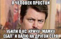 я человек простой убили в кс, кричу "мамку ебал" и валю на другой серв