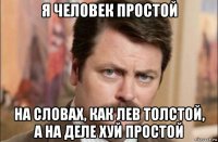 я человек простой на словах, как лев толстой, а на деле хуй простой