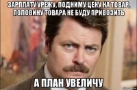 зарплату урежу, подниму цену на товар, половину товара не буду привозить а план увеличу