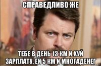 справедливо же тебе в день 13 км и хуй зарплату, ей 5 км и многаденег