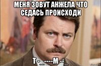 меня зовут анжела что седась происходи т -_----м --_