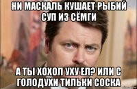 ни маскаль кушает рыбий суп из сёмги а ты хохол уху ел? или с голодухи тильки соска