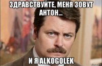 здравствуйте, меня зовут антон... и я alkogolek