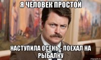 я человек простой наступила осень - поехал на рыбалку