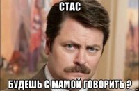 стас будешь с мамой говорить ?