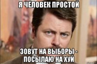 я человек простой зовут на выборы - посылаю на хуй