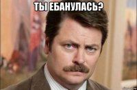 ты ебанулась? 