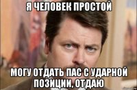 я человек простой могу отдать пас с ударной позиции, отдаю