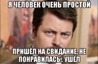 я человек очень простой пришёл на свидание, не понравилась.. ушёл