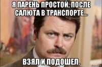 я парень простой, после салюта в транспорте... взял и подошел.