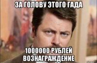 за голову этого гада 1000000 рублей вознаграждение