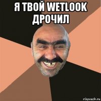 я твой wetlook дрочил 