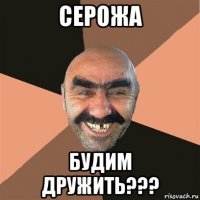 серожа будим дружить???