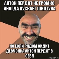 антон пердит не громко иногда пускает шиптуна но если рядом сидит девчонка антон пердит в себя