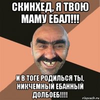 скинхед, я твою маму ебал!!! и в тоге родилься ты, никчемный ебанный долбоеб!!!!