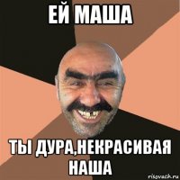 ей маша ты дура,некрасивая наша