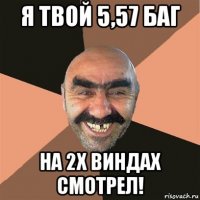 я твой 5,57 баг на 2х виндах смотрел!