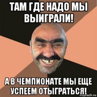 там где надо мы выиграли! а в чемпионате мы еще успеем отыграться!