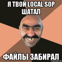 я твой local sop шатал файлы забирал