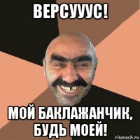 версууус! мой баклажанчик, будь моей!