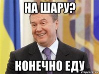 на шару? конечно еду