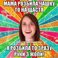 мама розбила чашку то на щастя я розбила то зразу руки з жопи!