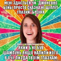 мені здається чи "джонсонс бейбі просто сказка,не щіпліт глазки" брехня який б не був шампунь,якщо напили його в очі, пизда твоїм глазкам