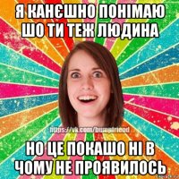 я канєшно понімаю шо ти теж людина но це покашо ні в чому не проявилось