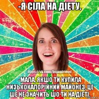 -я сiла на дiету. -мала, якшо ти купила низькокалорiйний майонез, це ше не значить шо ти на дiетi.