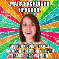 мала наскільки красива, шо коли вона виходе нагород всі птічки і жуки тікають на сусідній.