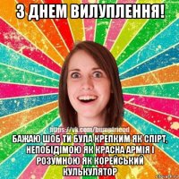 з днем вилуплення! бажаю шоб ти була крепким як спірт, непобідімою як красна армія і розумною як корейський кулькулятор