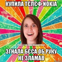 купила тєлєф nokia згнала бєса об руку не зламав