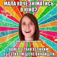 мала хоче зніматись в кіно? камер з таки великим об'єетивом ше не винайшли