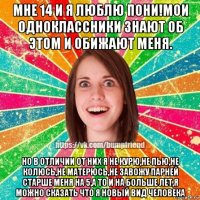 мне 14 и я люблю пони!мои одноклассники знают об этом и обижают меня. но в отличии от них я не курю,не пью,не колюсь,не матерюсь,не завожу парней старше меня на 5,а то и на больше лет,я можно сказать что я новый вид человека