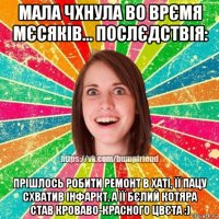 мала чхнула во врємя мєсяків... послєдствія: прішлось робити ремонт в хаті, її пацу схватив інфаркт, а її бєлий котяра став кроваво-красного цвєта :)