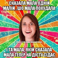 сказала мала одній малій , шо мала похудала і та мала, якій сказала мала тепер на дієту сідає