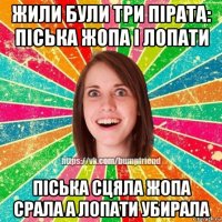 жили були три пірата: піська жопа і лопати піська сцяла жопа срала а лопати убирала