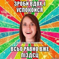 зроби вдох, і успокойся всьо равно вже піздєц