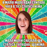 в малої мала одна спитала чого в тієї статуса нема мала малій сказала, шо статуса"голодна" ще нема