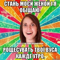 стань моєй женой і я обіщаю, рощесувать твої вуса кажде утро.