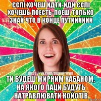 єслі хочеш идти-иди єслі хочешь поесть-поеш, только знай что в конце путииииии ти будеш жирним кабаном, на якого паци будуть натравлювати койотів