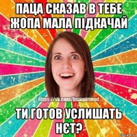 паца сказав в тебе жопа мала підкачай ти готов услишать нєт?