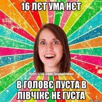 16 лєт ума нєт в головє пуста в лівчікє не густа