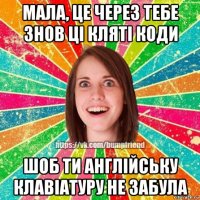 мала, це через тебе знов ці кляті коди шоб ти англійську клавіатуру не забула