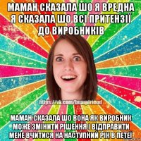 маман сказала шо я вредна я сказала шо всі притензії до виробників маман сказала шо вона як виробник може змінити рішення і відправити мене вчитися на наступний рік в петеї