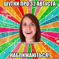 шутки про 32 августа наближаються!