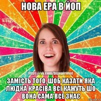 нова ера в йоп замість того, шоб казати яка людка красіва всі кажуть шо вона сама все знає