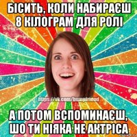 бісить, коли набираєш 8 кілограм для ролі а потом вспоминаєш, шо ти ніяка не актріса