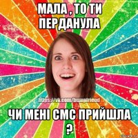 мала , то ти перданула чи мені смс прийшла ?