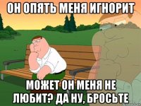 он опять меня игнорит может он меня не любит? да ну, бросьте